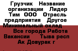 Грузчик › Название организации ­ Лидер Тим, ООО › Отрасль предприятия ­ Другое › Минимальный оклад ­ 6 000 - Все города Работа » Вакансии   . Тыва респ.,Ак-Довурак г.